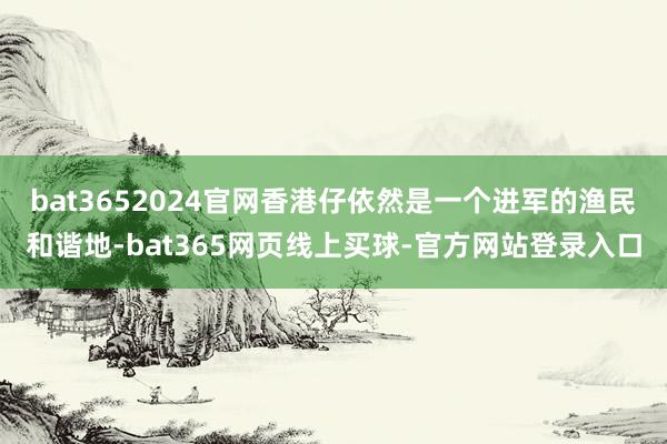 bat3652024官网香港仔依然是一个进军的渔民和谐地-bat365网页线上买球-官方网站登录入口