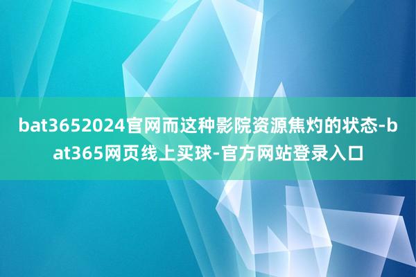 bat3652024官网而这种影院资源焦灼的状态-bat365网页线上买球-官方网站登录入口