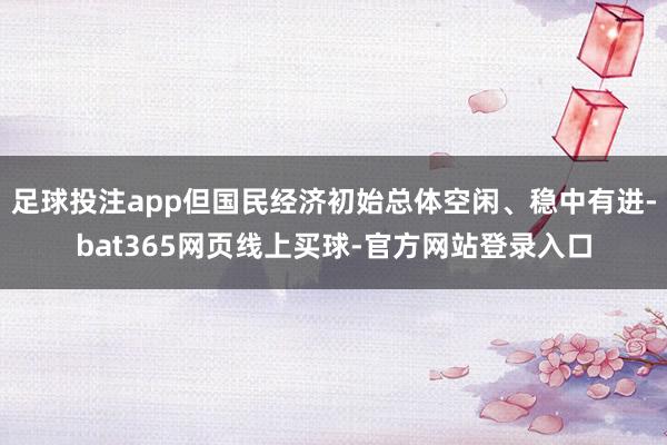 足球投注app但国民经济初始总体空闲、稳中有进-bat365网页线上买球-官方网站登录入口